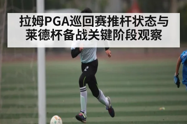拉姆PGA巡回赛推杆状态与莱德杯备战关键阶段观察 - kaiyun