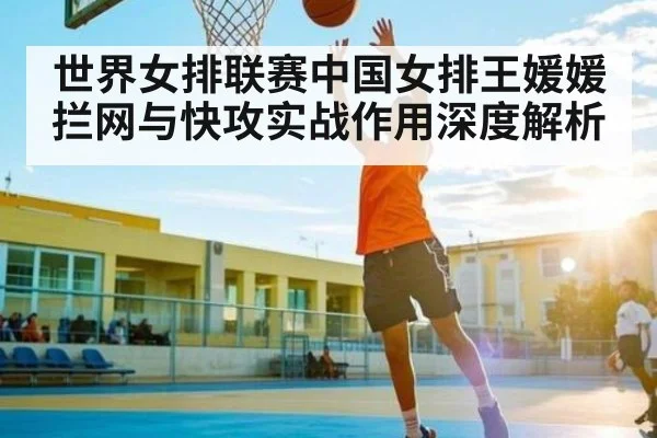 世界女排联赛中国女排王媛媛拦网与快攻实战作用深度解析 - kaiyun