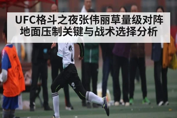 UFC格斗之夜张伟丽草量级对阵地面压制关键与战术选择分析 - kaiyun