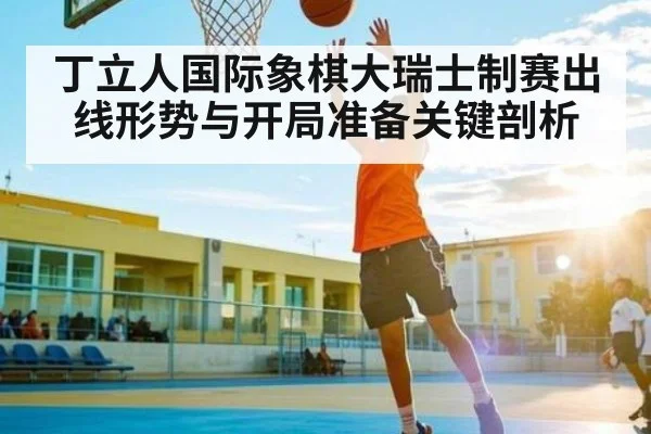 丁立人国际象棋大瑞士制赛出线形势与开局准备关键剖析 - kaiyun