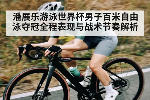 潘展乐游泳世界杯男子百米自由泳夺冠全程表现与战术节奏解析 - kaiyun