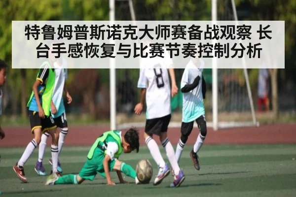 特鲁姆普斯诺克大师赛备战观察 长台手感恢复与比赛节奏控制分析 - kaiyun
