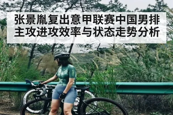 张景胤复出意甲联赛中国男排主攻进攻效率与状态走势分析