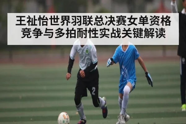 王祉怡世界羽联总决赛女单资格竞争与多拍耐性实战关键解读