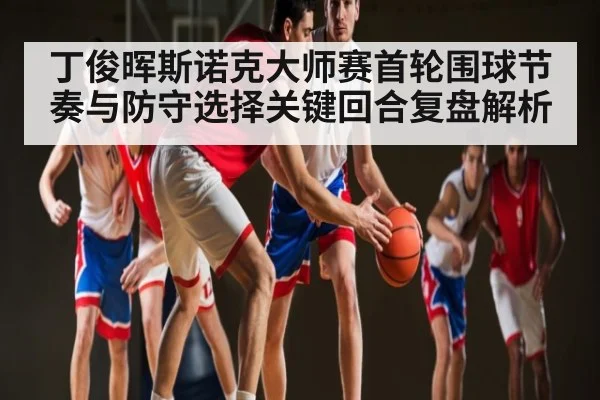 丁俊晖斯诺克大师赛首轮围球节奏与防守选择关键回合复盘解析