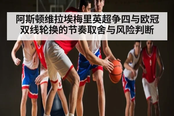 阿斯顿维拉埃梅里英超争四与欧冠双线轮换的节奏取舍与风险判断