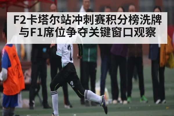 F2卡塔尔站冲刺赛积分榜洗牌与F1席位争夺关键窗口观察