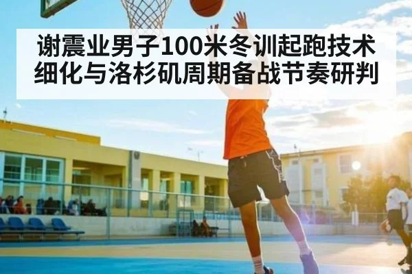 谢震业男子100米冬训起跑技术细化与洛杉矶周期备战节奏研判（kaiyun）